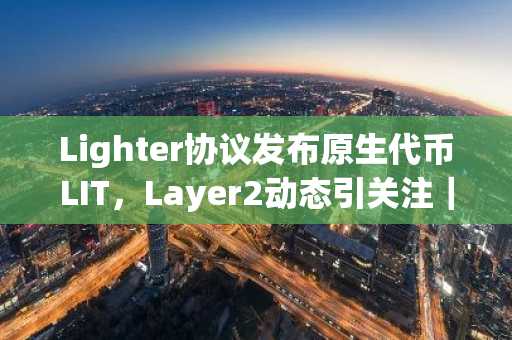 Lighter协议发布原生代币LIT，Layer2动态引关注｜币安交易所官方