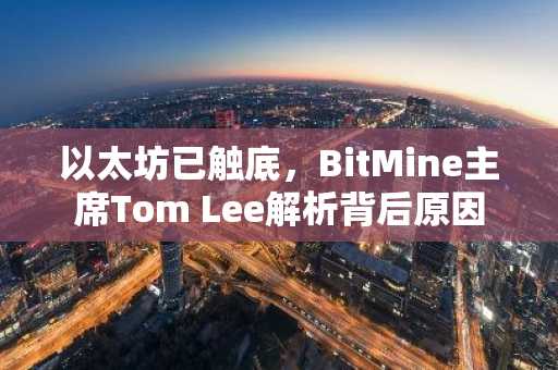以太坊已触底，BitMine主席Tom Lee解析背后原因