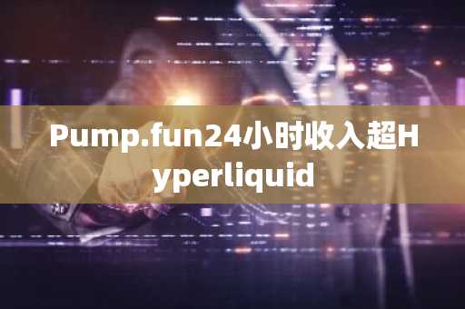 Pump.fun24小时收入超Hyperliquid
