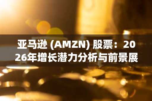 亚马逊 (AMZN) 股票:2026年增长潜力分析与前景展望