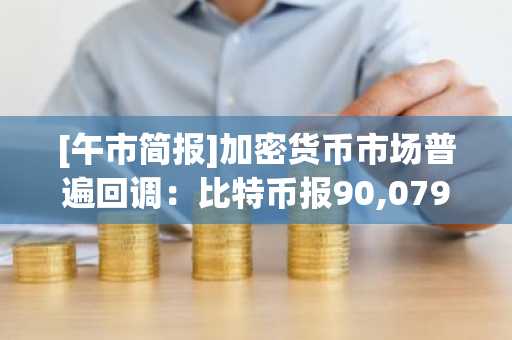 [午市简报]加密货币市场普遍回调：比特币报90,079美元，以太坊跌至3,211美元