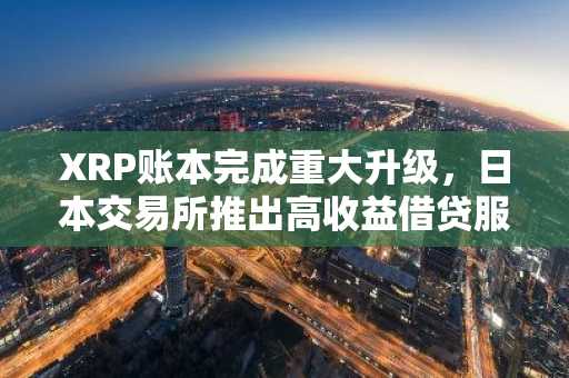 XRP账本完成重大升级,日本交易所推出高收益借贷服务