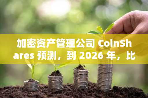 加密资产管理公司 CoinShares 预测，到 2026 年，比特币和代币化将重塑金融格局。