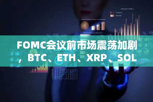 FOMC会议前市场震荡加剧，BTC、ETH、XRP、SOL价格走向何方？