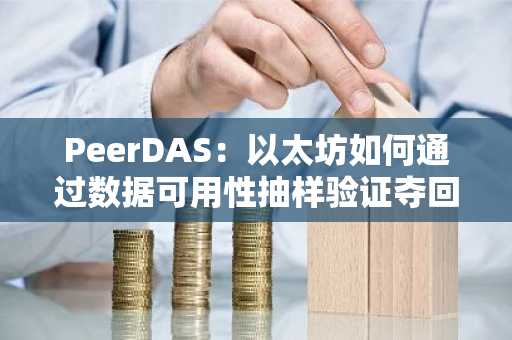 PeerDAS：以太坊如何通过数据可用性抽样验证夺回「数据主权」