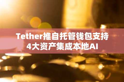 Tether推自托管钱包支持4大资产集成本地AI