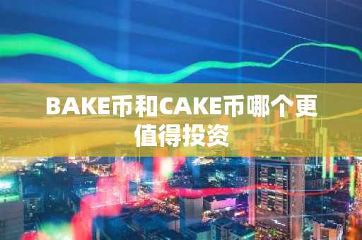 BAKE币和CAKE币哪个更值得投资