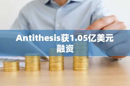 Antithesis获1.05亿美元融资