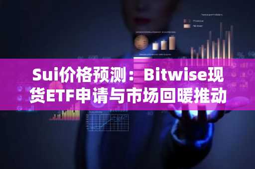 Sui价格预测：Bitwise现货ETF申请与市场回暖推动Sui价格回升