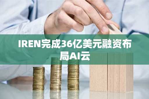 IREN完成36亿美元融资布局AI云