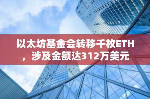 以太坊基金会转移千枚ETH，涉及金额达312万美元
