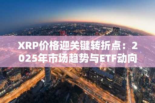 XRP价格迎关键转折点：2025年市场趋势与ETF动向深度解析