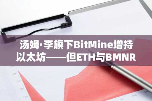 汤姆·李旗下BitMine增持以太坊——但ETH与BMNR双双下挫