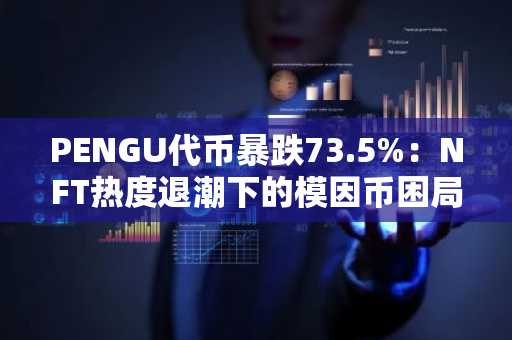 PENGU代币暴跌73.5%：NFT热度退潮下的模因币困局