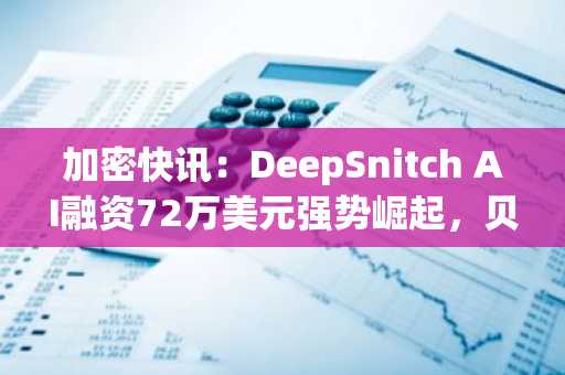 加密快讯：DeepSnitch AI融资72万美元强势崛起，贝莱德申请质押以太坊ETF