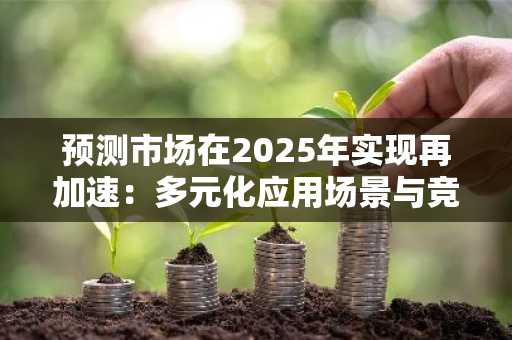 预测市场在2025年实现再加速：多元化应用场景与竞争新格局