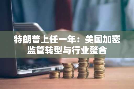 特朗普上任一年：美国加密监管转型与行业整合