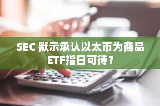 SEC 默示承认以太币为商品ETF指日可待？