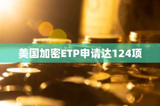 美国加密ETP申请达124项
