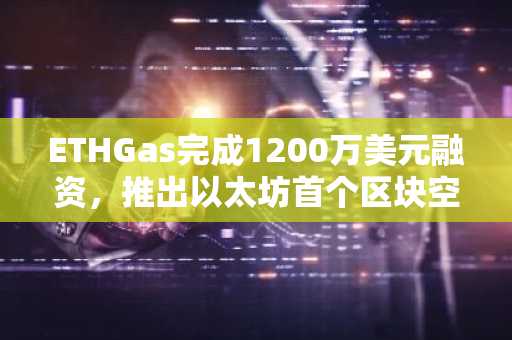 ETHGas完成1200万美元融资，推出以太坊首个区块空间期货市场