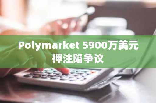 Polymarket 5900万美元押注陷争议