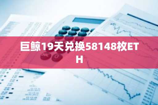 巨鲸19天兑换58148枚ETH