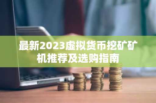 最新2023虚拟货币挖矿矿机推荐及选购指南