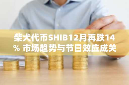 柴犬代币SHIB12月再跌14% 市场趋势与节日效应成关键