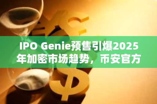 IPO Genie预售引爆2025年加密市场趋势，币安官方注册入口与欧易官方APP下载助力早期布局