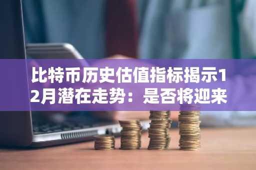 比特币历史估值指标揭示12月潜在走势：是否将迎来周期性拐点？