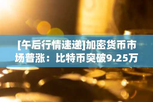 [午后行情速递]加密货币市场普涨：比特币突破9.25万美元 以太坊站上3310美元