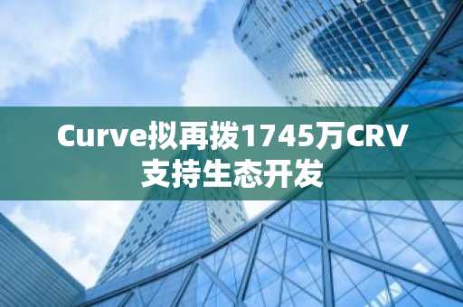 Curve拟再拨1745万CRV支持生态开发