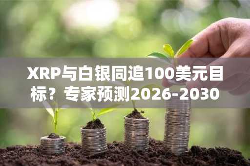 XRP与白银同追100美元目标？专家预测2026-2030年价格走势