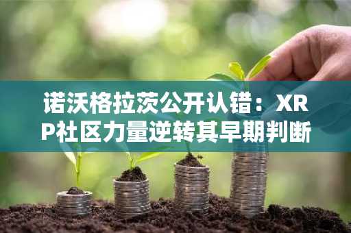 诺沃格拉茨公开认错：XRP社区力量逆转其早期判断