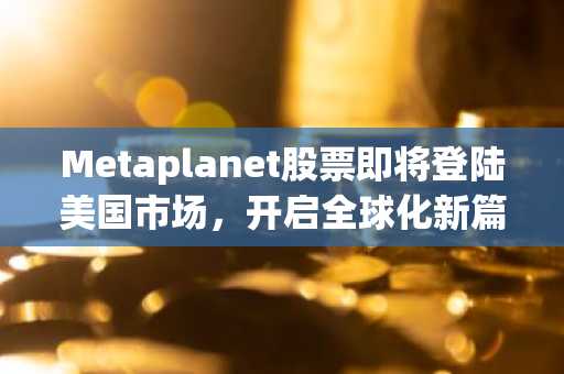 Metaplanet股票即将登陆美国市场，开启全球化新篇章