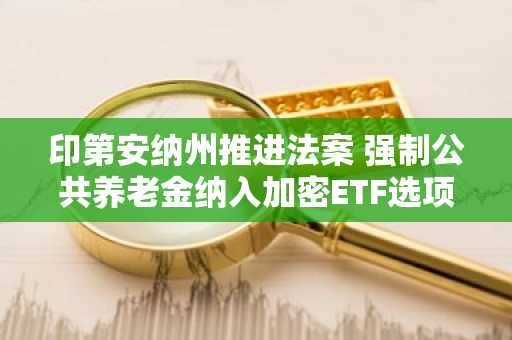 印第安纳州推进法案 强制公共养老金纳入加密ETF选项