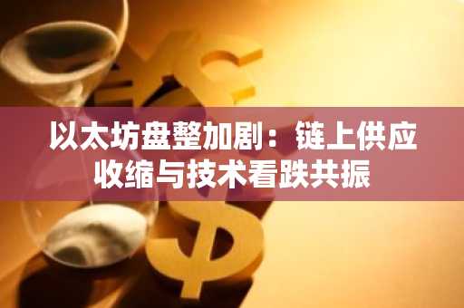 以太坊盘整加剧：链上供应收缩与技术看跌共振