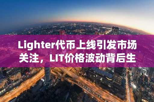 Lighter代币上线引发市场关注，LIT价格波动背后生态布局引热议｜欧易okx入口官网