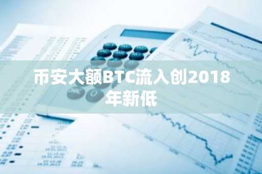 币安大额BTC流入创2018年新低