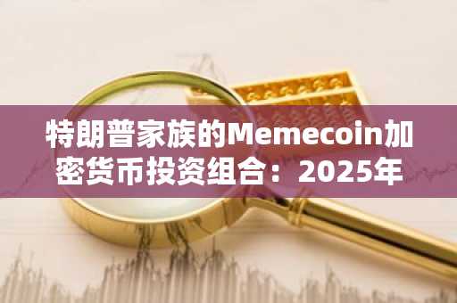 特朗普家族的Memecoin加密货币投资组合：2025年熊市测试案例