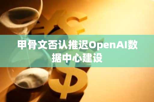 甲骨文否认推迟OpenAI数据中心建设