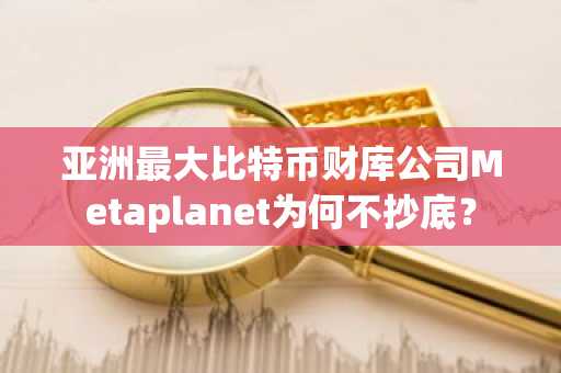 亚洲最大比特币财库公司Metaplanet为何不抄底?