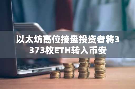 以太坊高位接盘投资者将3373枚ETH转入币安