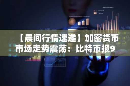 【晨间行情速递】加密货币市场走势震荡：比特币报92,859美元，以太坊暂报3,386美元