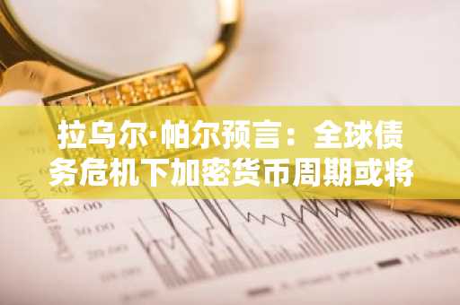 拉乌尔·帕尔预言：全球债务危机下加密货币周期或将延长