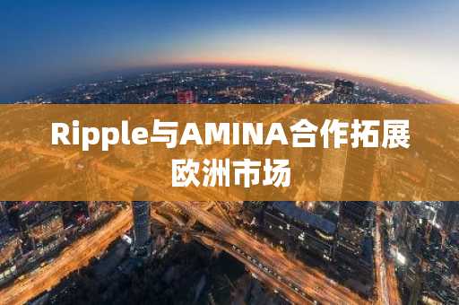 Ripple与AMINA合作拓展欧洲市场