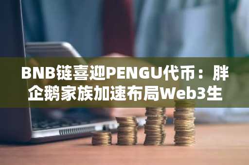 BNB链喜迎PENGU代币：胖企鹅家族加速布局Web3生态