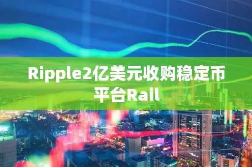 Ripple2亿美元收购稳定币平台Rail