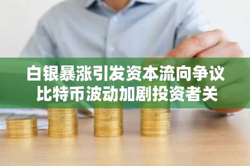 白银暴涨引发资本流向争议 比特币波动加剧投资者关注